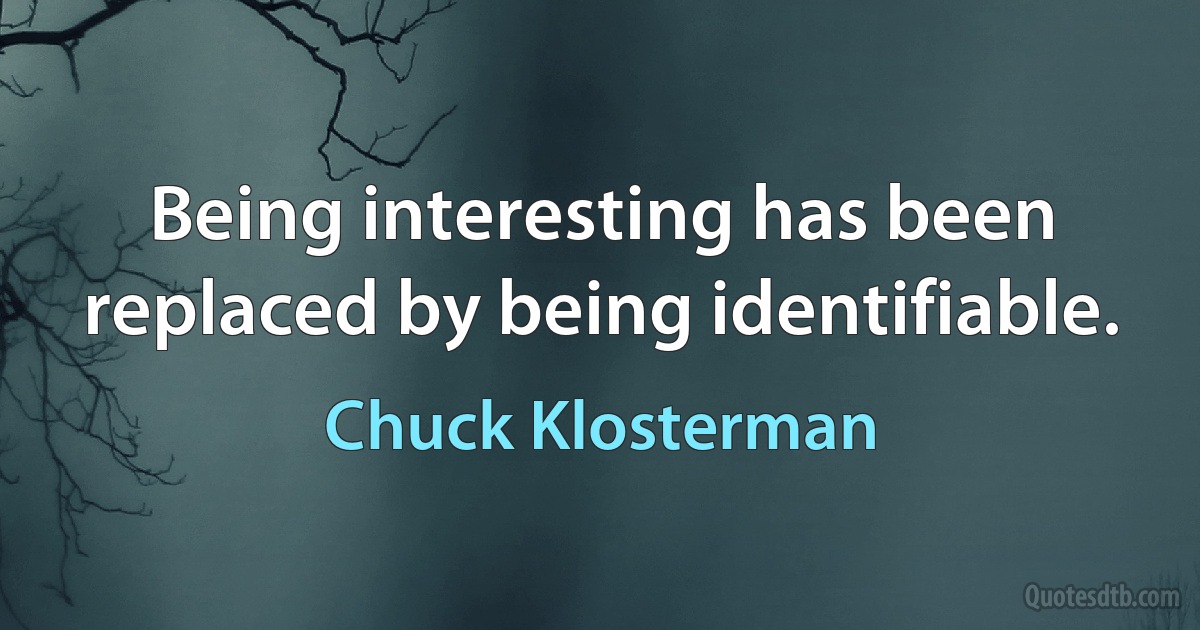 Being interesting has been replaced by being identifiable. (Chuck Klosterman)