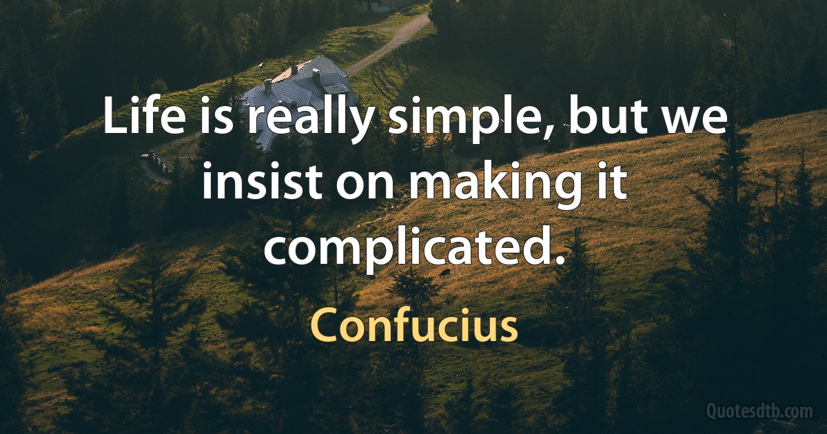 Life is really simple, but we insist on making it complicated. (Confucius)