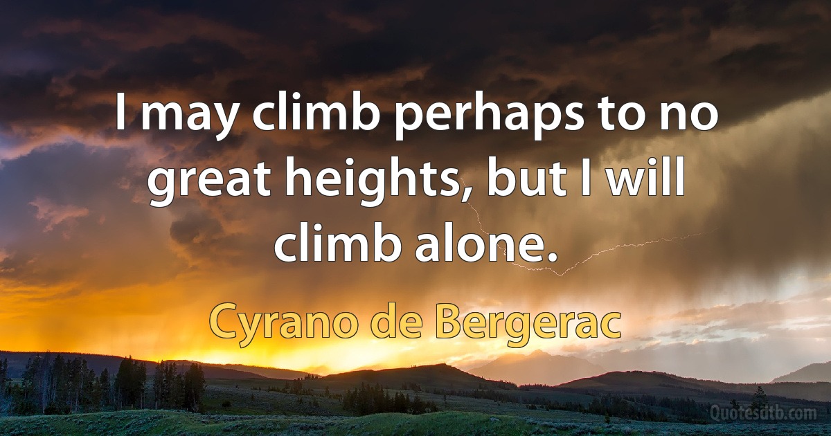 I may climb perhaps to no great heights, but I will climb alone. (Cyrano de Bergerac)