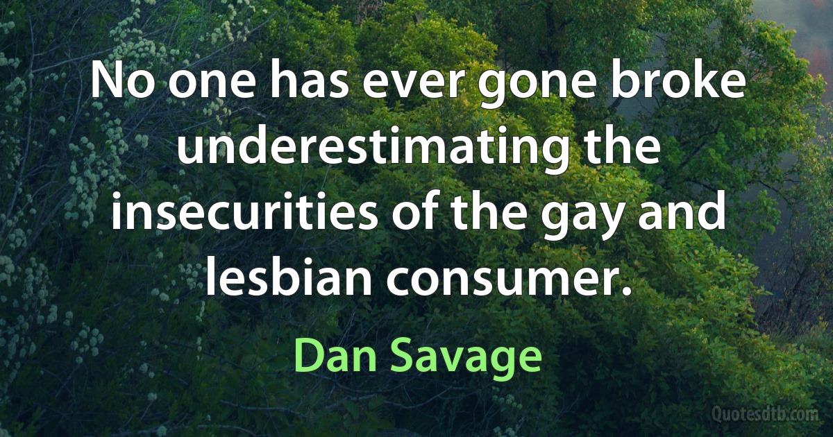 No one has ever gone broke underestimating the insecurities of the gay and lesbian consumer. (Dan Savage)