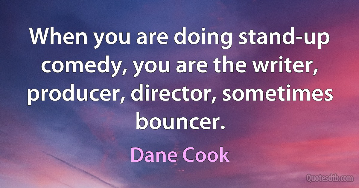 When you are doing stand-up comedy, you are the writer, producer, director, sometimes bouncer. (Dane Cook)