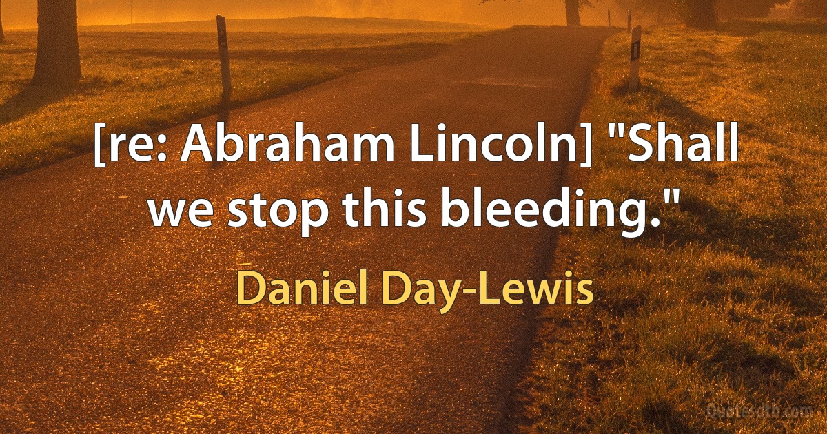 [re: Abraham Lincoln] "Shall we stop this bleeding." (Daniel Day-Lewis)