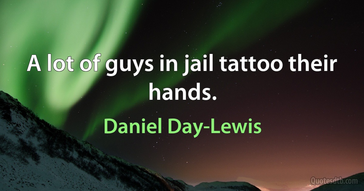 A lot of guys in jail tattoo their hands. (Daniel Day-Lewis)