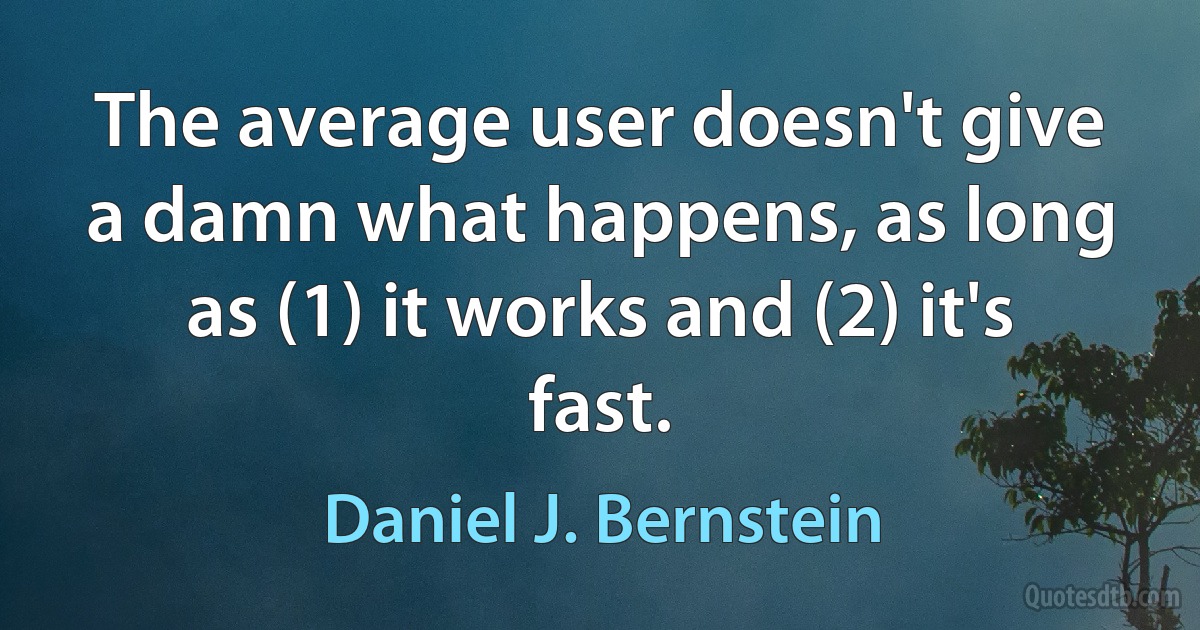 The average user doesn't give a damn what happens, as long as (1) it works and (2) it's fast. (Daniel J. Bernstein)