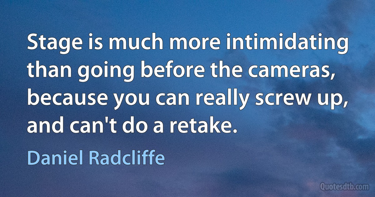 Stage is much more intimidating than going before the cameras, because you can really screw up, and can't do a retake. (Daniel Radcliffe)