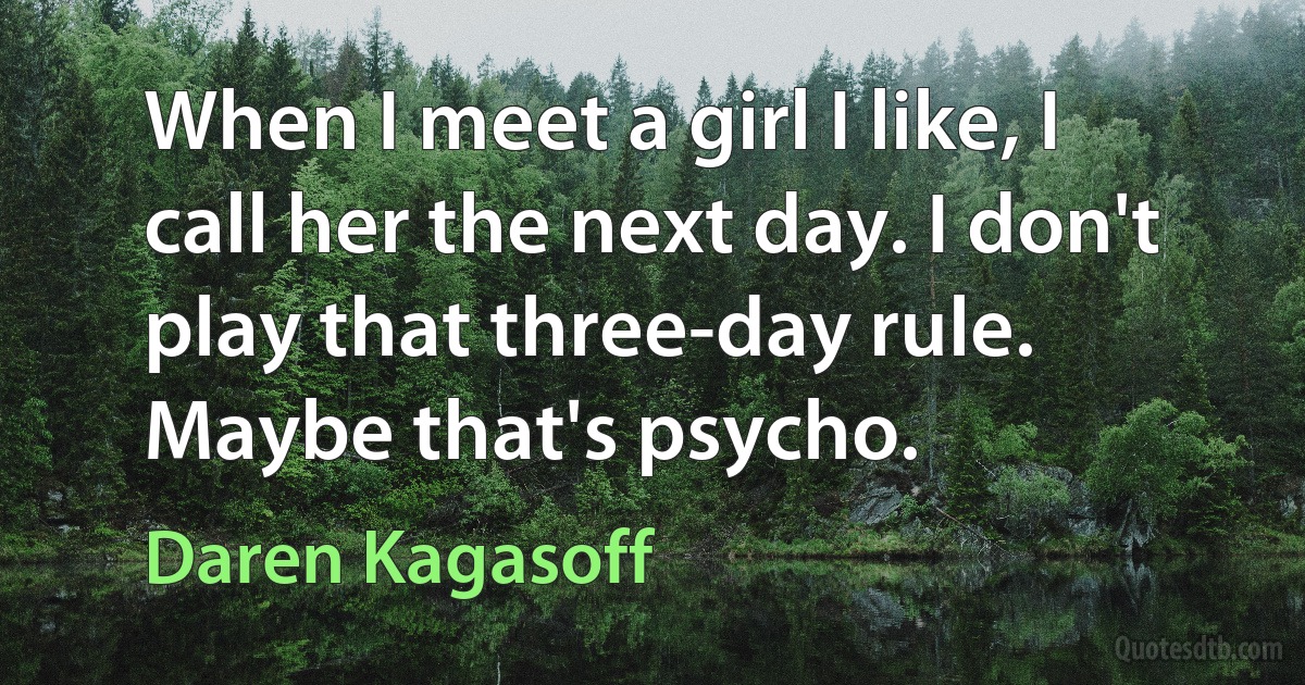 When I meet a girl I like, I call her the next day. I don't play that three-day rule. Maybe that's psycho. (Daren Kagasoff)