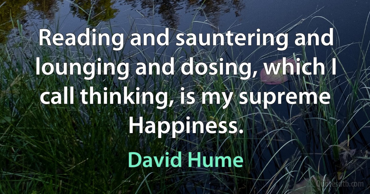 Reading and sauntering and lounging and dosing, which I call thinking, is my supreme Happiness. (David Hume)