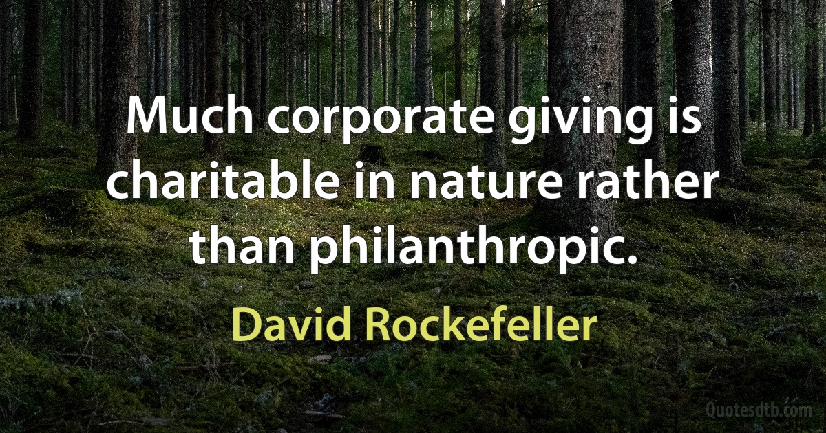 Much corporate giving is charitable in nature rather than philanthropic. (David Rockefeller)