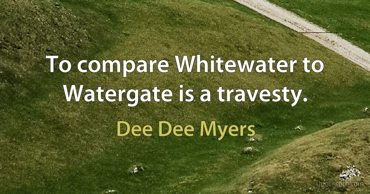 To compare Whitewater to Watergate is a travesty. (Dee Dee Myers)