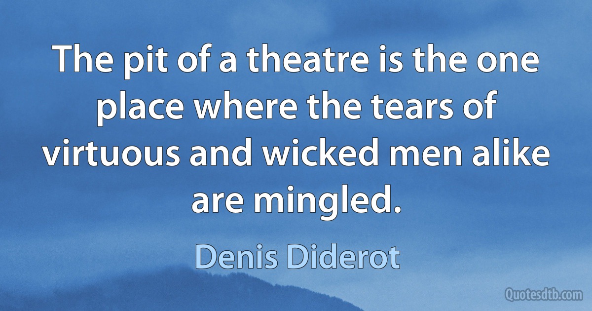 The pit of a theatre is the one place where the tears of virtuous and wicked men alike are mingled. (Denis Diderot)