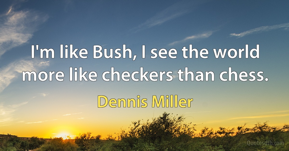 I'm like Bush, I see the world more like checkers than chess. (Dennis Miller)