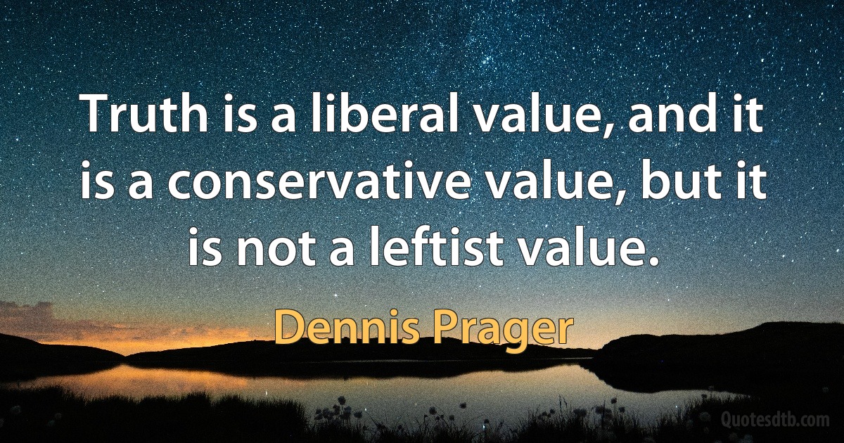 Truth is a liberal value, and it is a conservative value, but it is not a leftist value. (Dennis Prager)