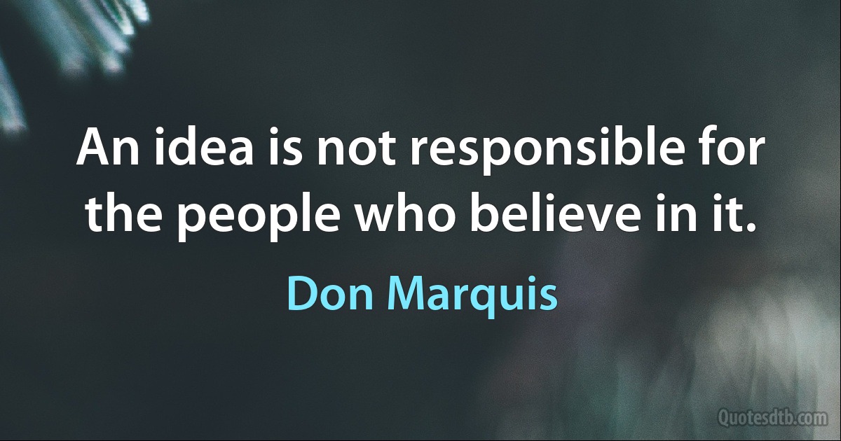 An idea is not responsible for the people who believe in it. (Don Marquis)