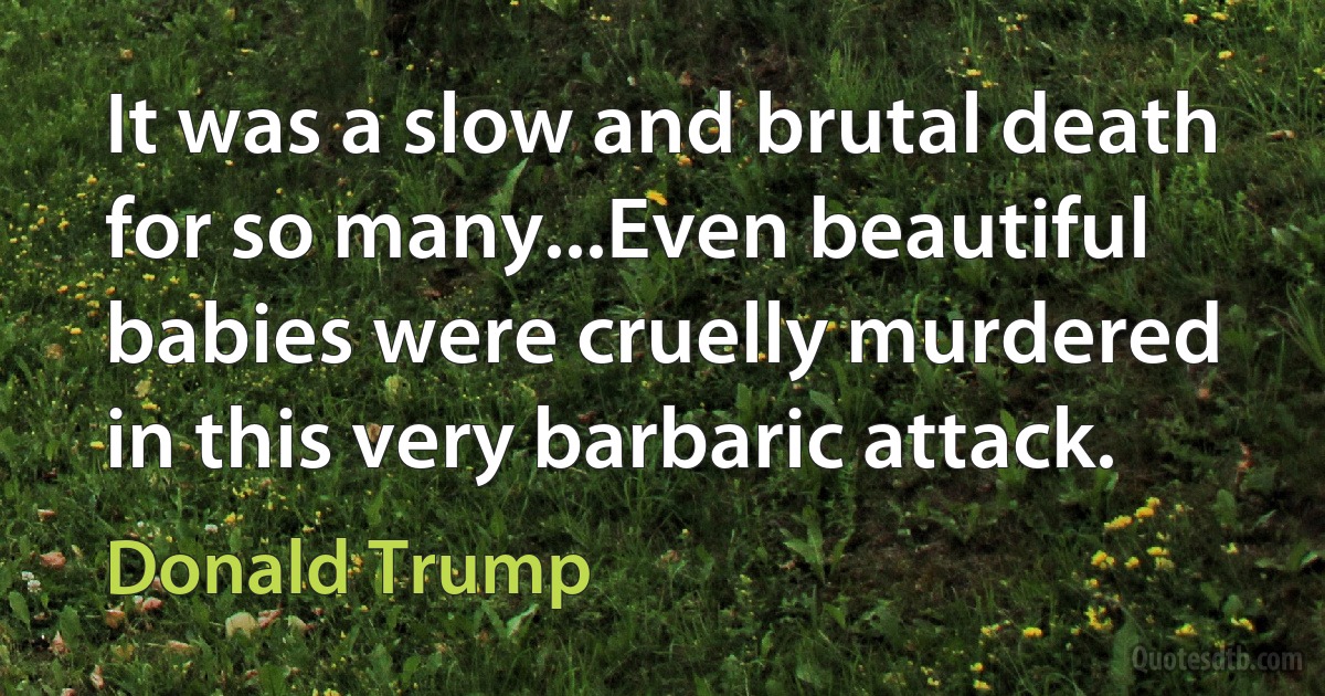 It was a slow and brutal death for so many...Even beautiful babies were cruelly murdered in this very barbaric attack. (Donald Trump)