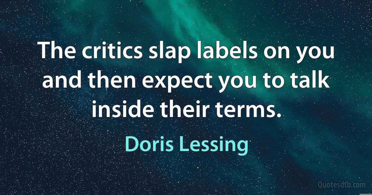 The critics slap labels on you and then expect you to talk inside their terms. (Doris Lessing)