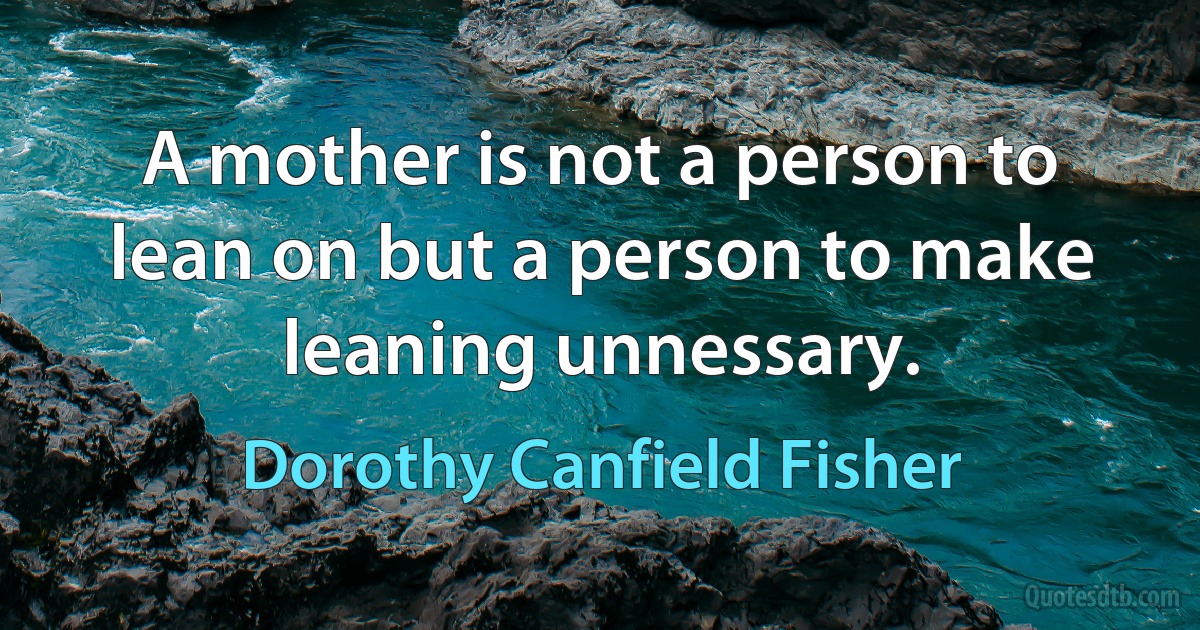 A mother is not a person to lean on but a person to make leaning unnessary. (Dorothy Canfield Fisher)