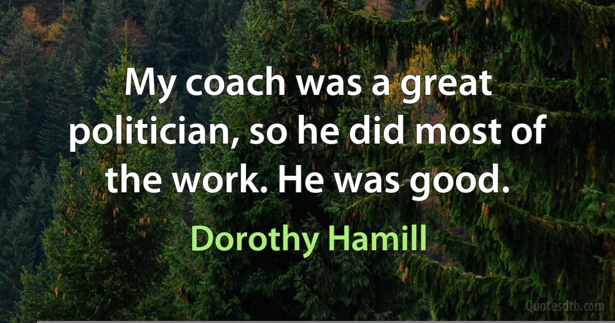 My coach was a great politician, so he did most of the work. He was good. (Dorothy Hamill)