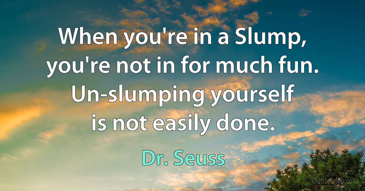 When you're in a Slump,
you're not in for much fun.
Un-slumping yourself
is not easily done. (Dr. Seuss)