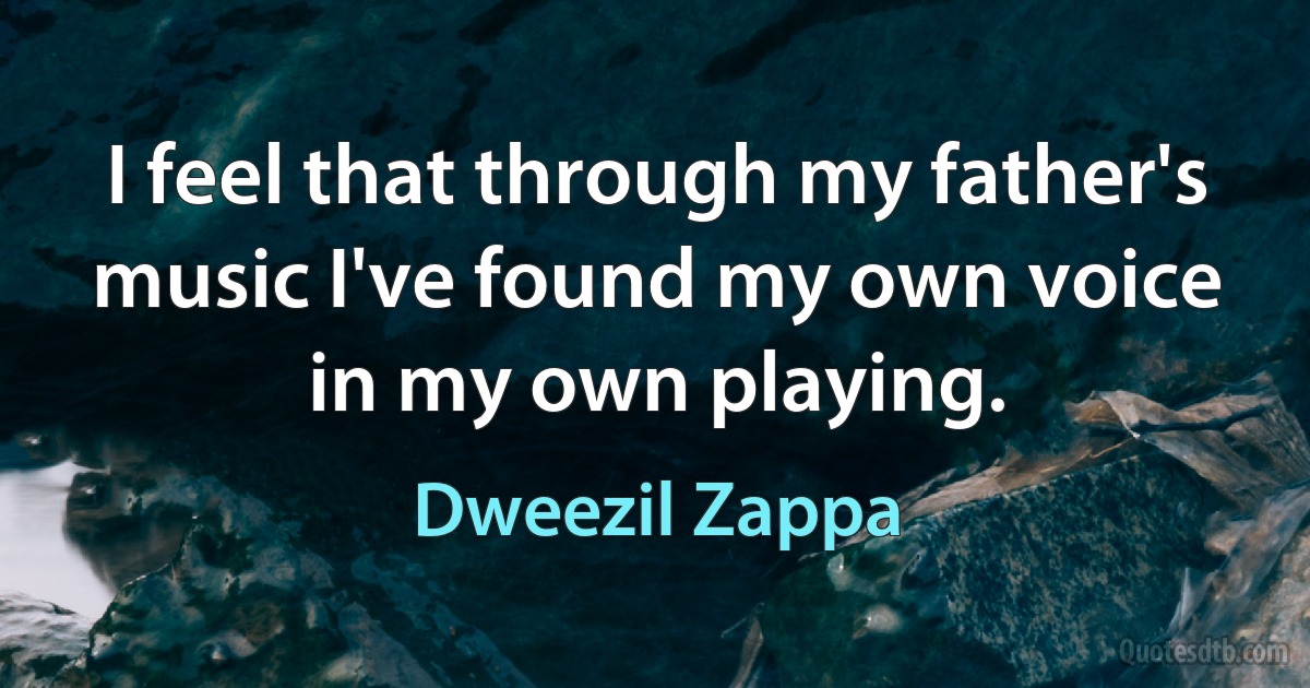 I feel that through my father's music I've found my own voice in my own playing. (Dweezil Zappa)