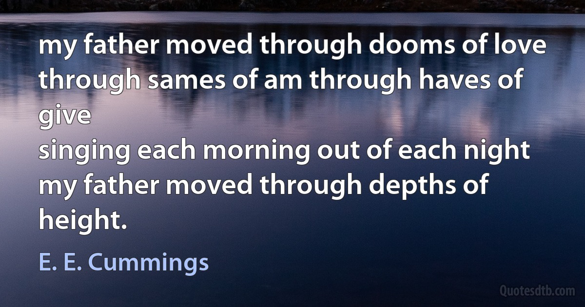 my father moved through dooms of love
through sames of am through haves of give
singing each morning out of each night
my father moved through depths of height. (E. E. Cummings)