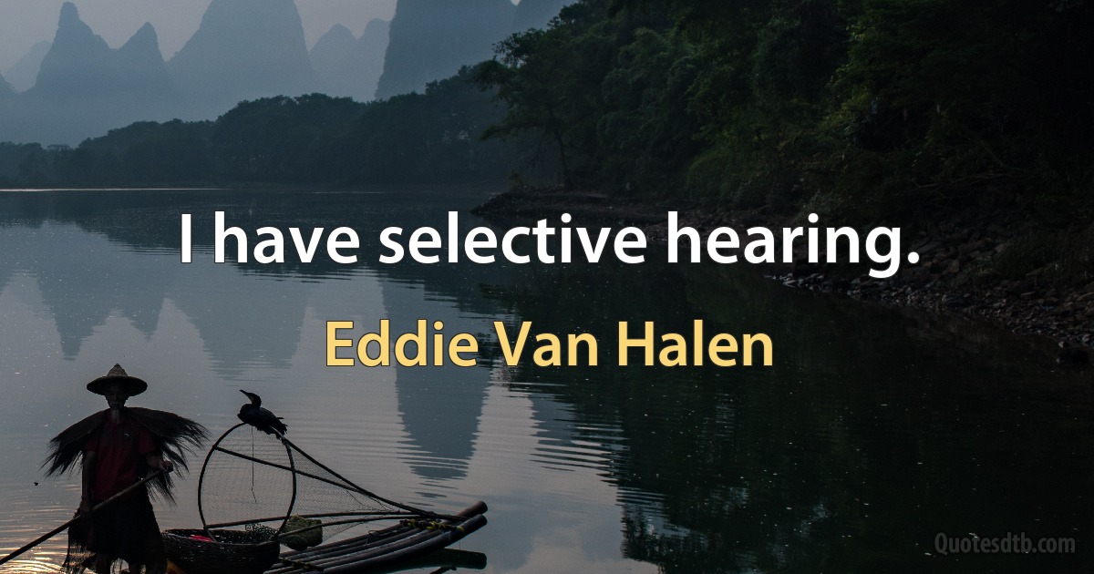 I have selective hearing. (Eddie Van Halen)