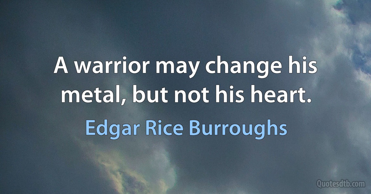 A warrior may change his metal, but not his heart. (Edgar Rice Burroughs)