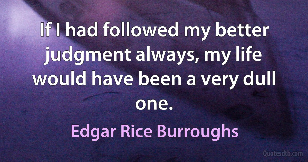 If I had followed my better judgment always, my life would have been a very dull one. (Edgar Rice Burroughs)