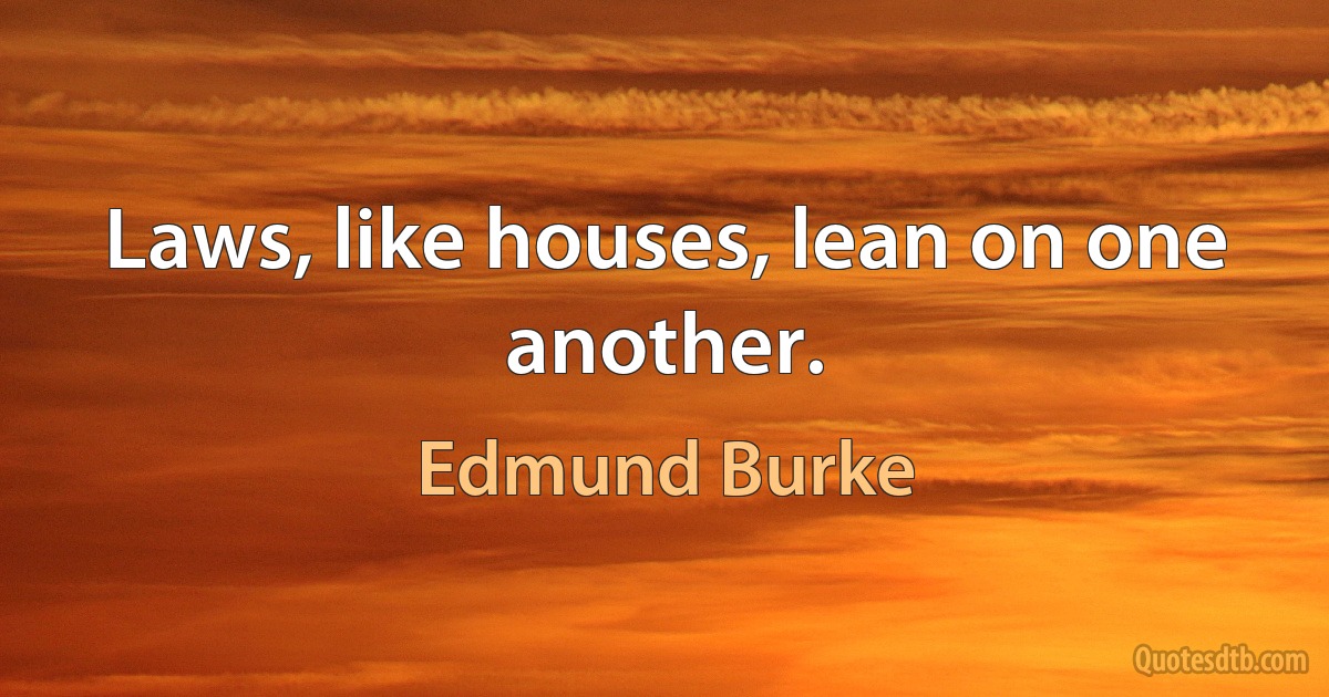 Laws, like houses, lean on one another. (Edmund Burke)