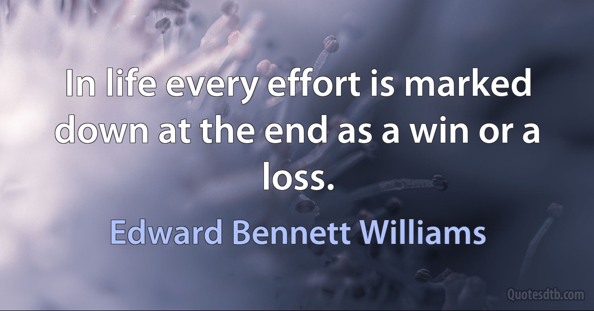 In life every effort is marked down at the end as a win or a loss. (Edward Bennett Williams)