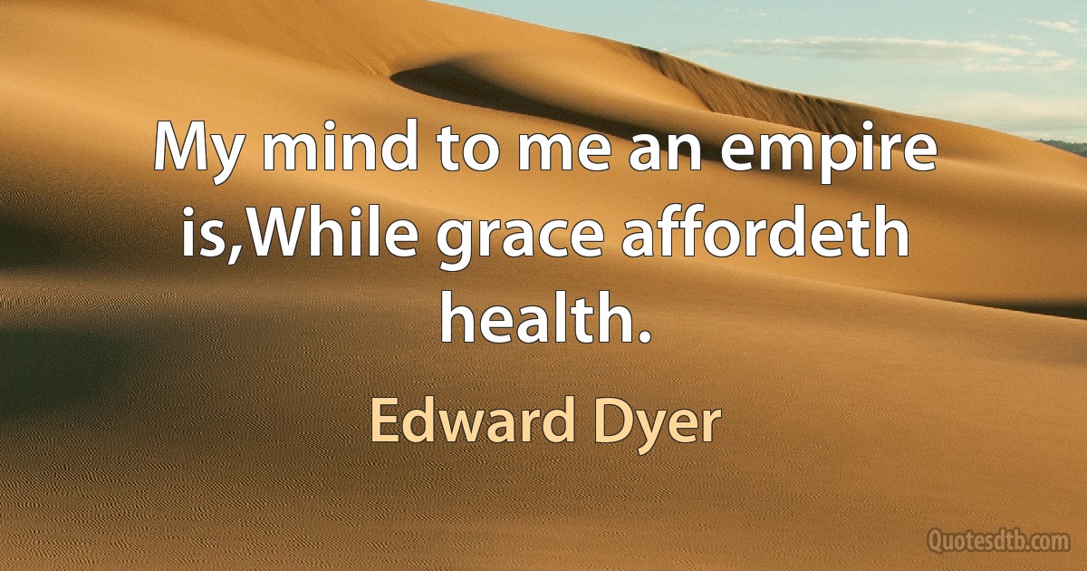 My mind to me an empire is,While grace affordeth health. (Edward Dyer)