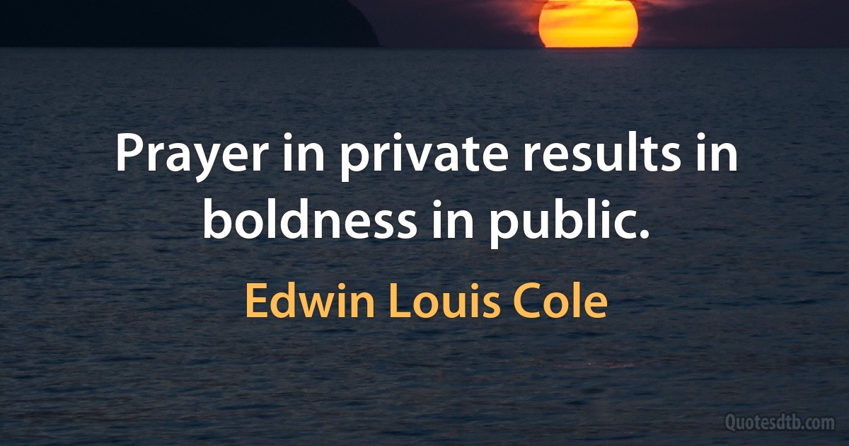 Prayer in private results in boldness in public. (Edwin Louis Cole)