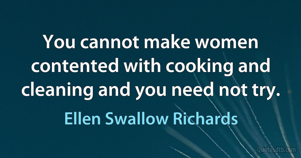 You cannot make women contented with cooking and cleaning and you need not try. (Ellen Swallow Richards)