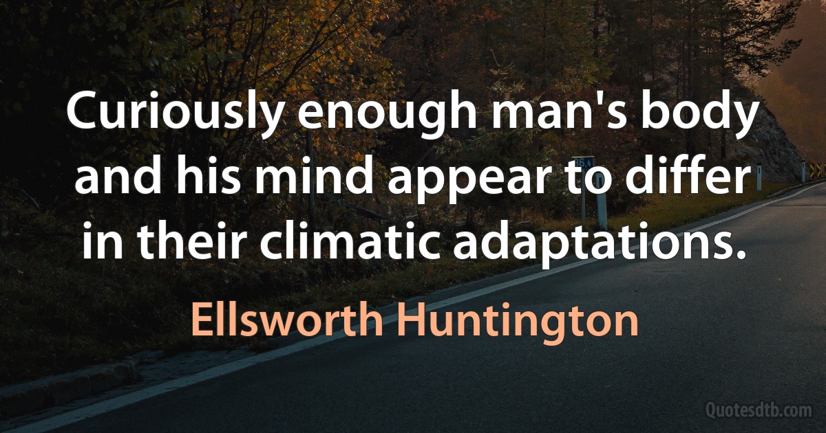 Curiously enough man's body and his mind appear to differ in their climatic adaptations. (Ellsworth Huntington)