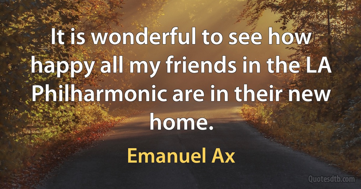 It is wonderful to see how happy all my friends in the LA Philharmonic are in their new home. (Emanuel Ax)