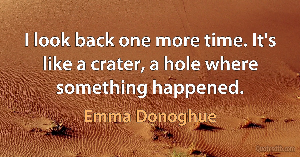 I look back one more time. It's like a crater, a hole where something happened. (Emma Donoghue)