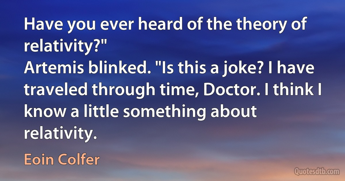 Have you ever heard of the theory of relativity?"
Artemis blinked. "Is this a joke? I have traveled through time, Doctor. I think I know a little something about relativity. (Eoin Colfer)