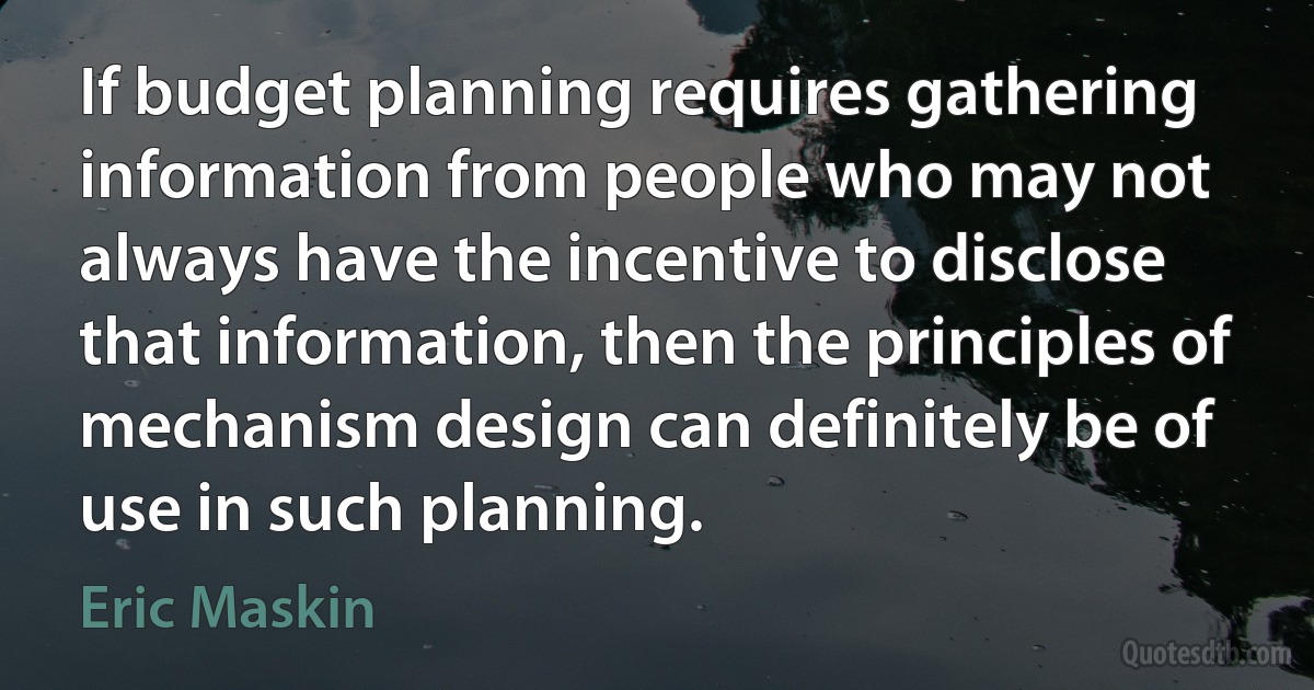 If budget planning requires gathering information from people who may not always have the incentive to disclose that information, then the principles of mechanism design can definitely be of use in such planning. (Eric Maskin)