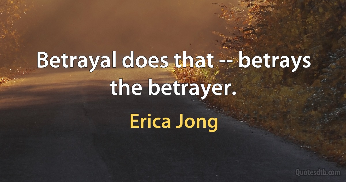 Betrayal does that -- betrays the betrayer. (Erica Jong)