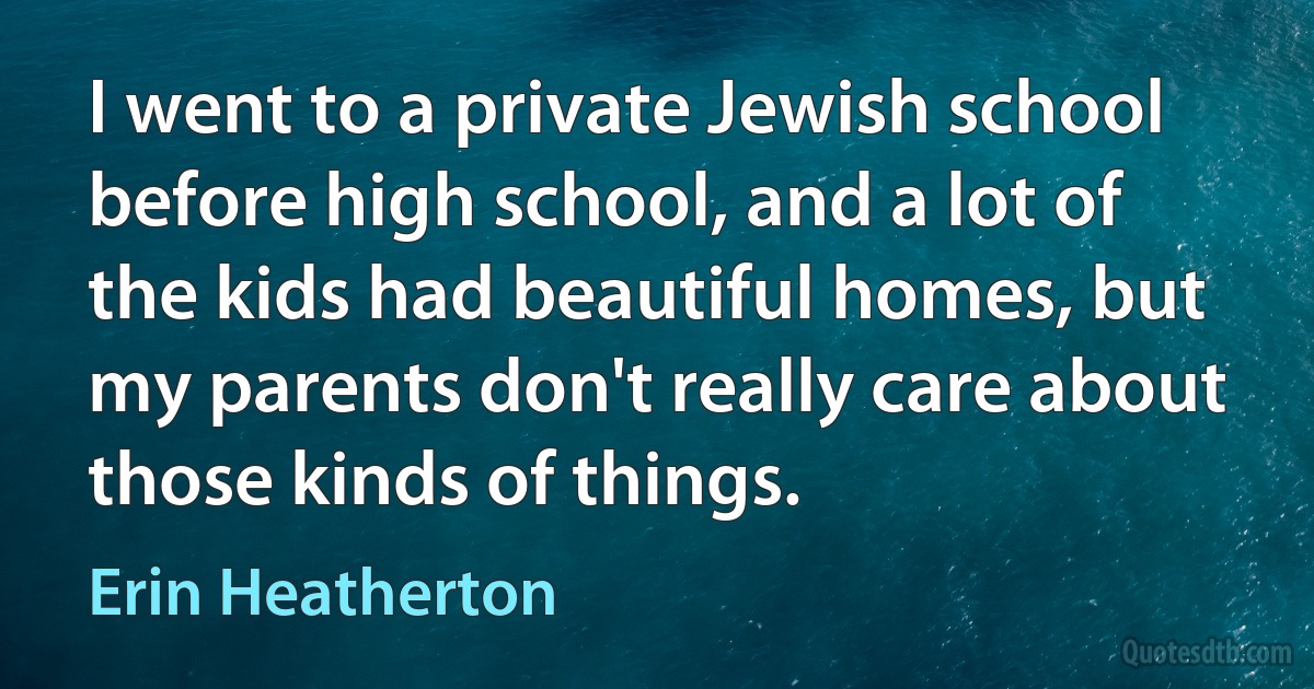 I went to a private Jewish school before high school, and a lot of the kids had beautiful homes, but my parents don't really care about those kinds of things. (Erin Heatherton)