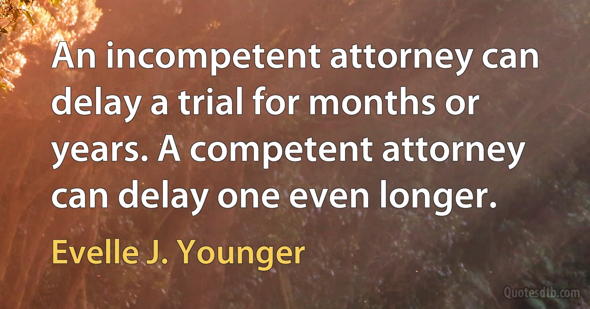 An incompetent attorney can delay a trial for months or years. A competent attorney can delay one even longer. (Evelle J. Younger)