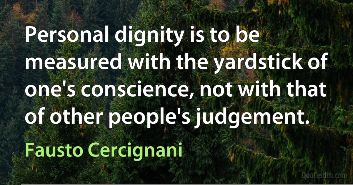 Personal dignity is to be measured with the yardstick of one's conscience, not with that of other people's judgement. (Fausto Cercignani)