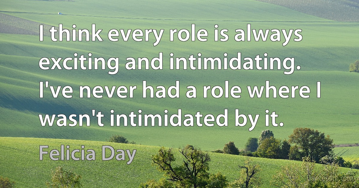 I think every role is always exciting and intimidating. I've never had a role where I wasn't intimidated by it. (Felicia Day)