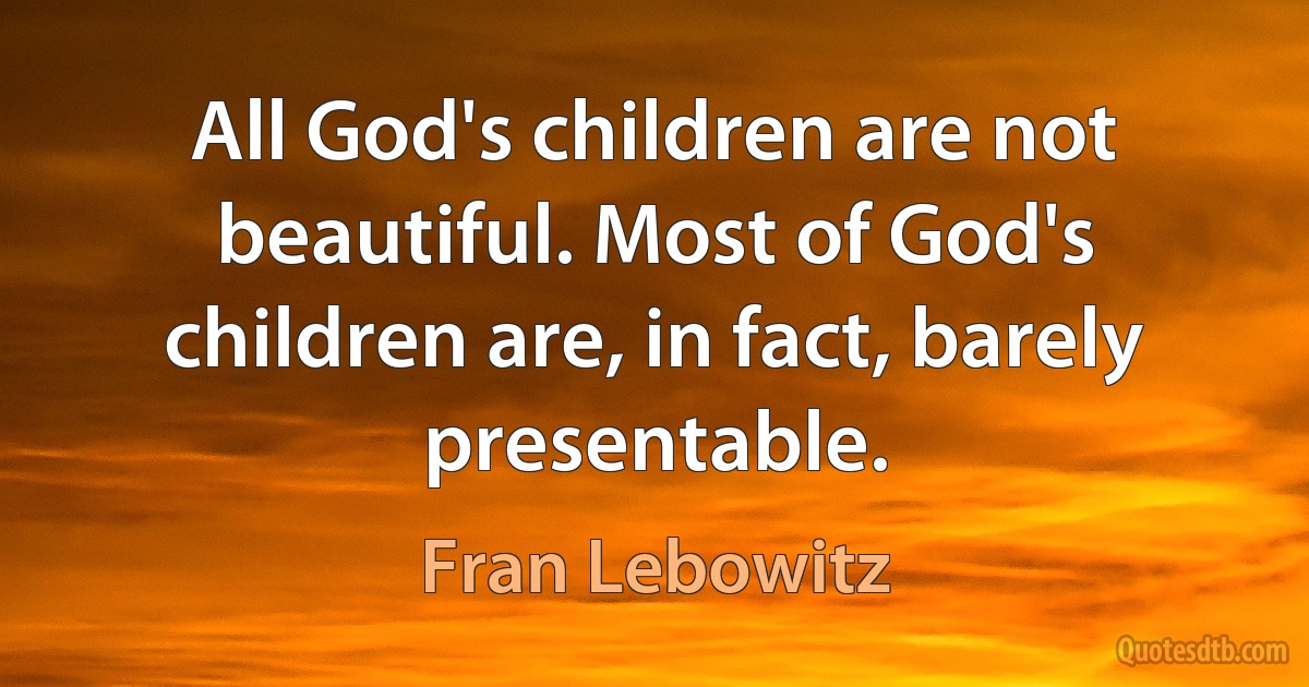 All God's children are not beautiful. Most of God's children are, in fact, barely presentable. (Fran Lebowitz)