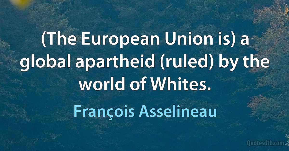 (The European Union is) a global apartheid (ruled) by the world of Whites. (François Asselineau)