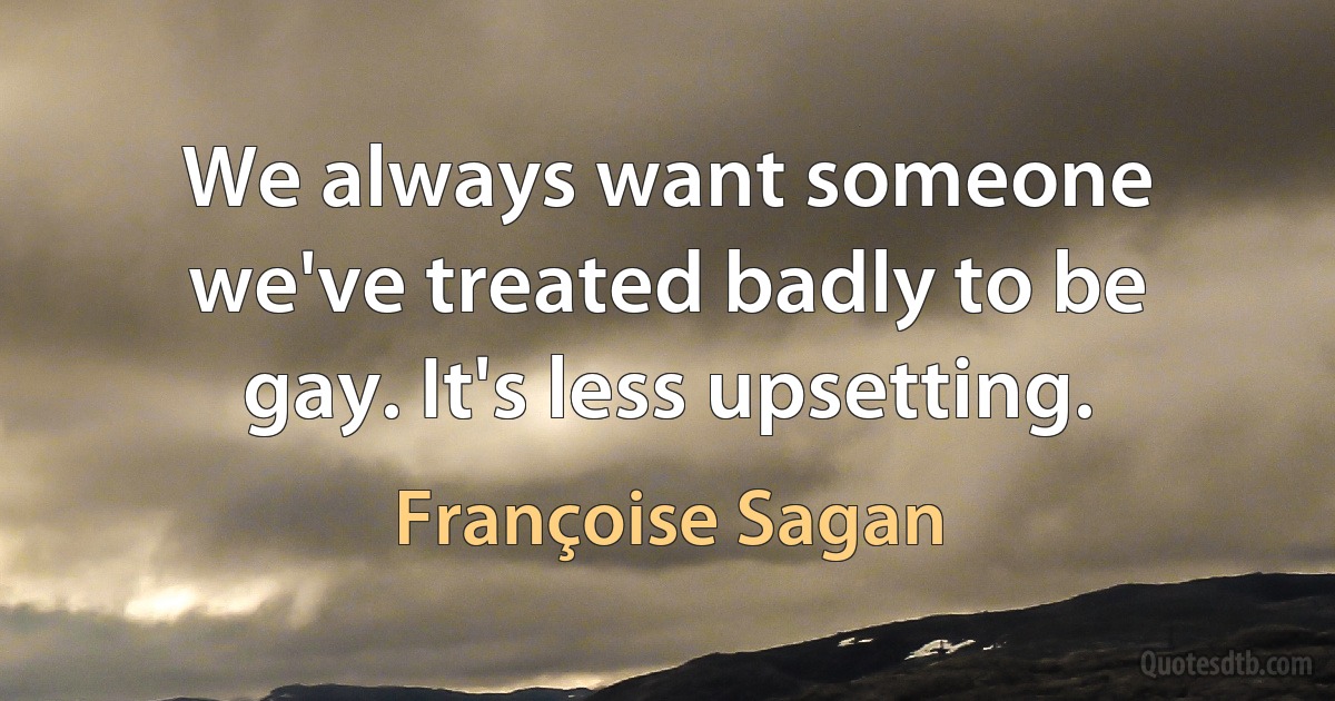 We always want someone we've treated badly to be gay. It's less upsetting. (Françoise Sagan)