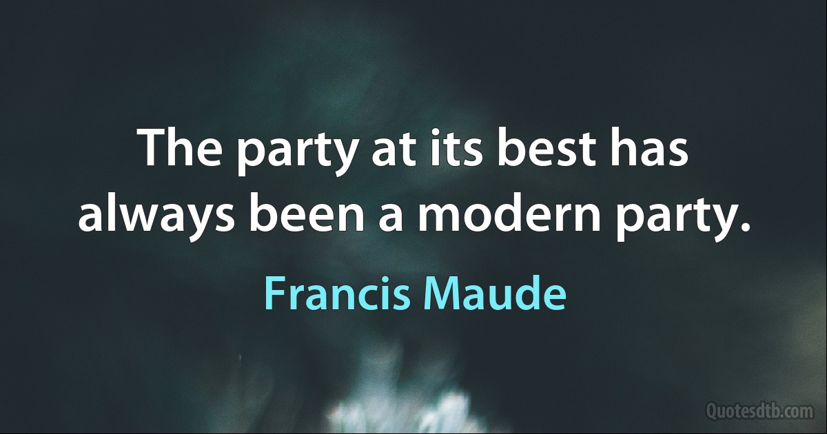 The party at its best has always been a modern party. (Francis Maude)