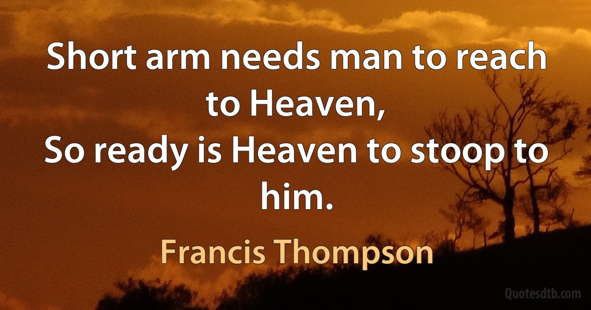 Short arm needs man to reach to Heaven,
So ready is Heaven to stoop to him. (Francis Thompson)