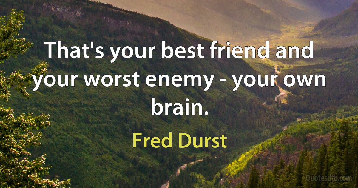 That's your best friend and your worst enemy - your own brain. (Fred Durst)