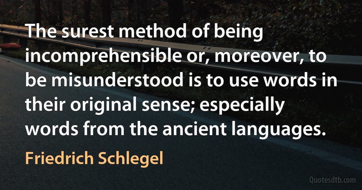 The surest method of being incomprehensible or, moreover, to be misunderstood is to use words in their original sense; especially words from the ancient languages. (Friedrich Schlegel)