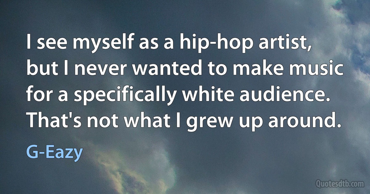 I see myself as a hip-hop artist, but I never wanted to make music for a specifically white audience. That's not what I grew up around. (G-Eazy)